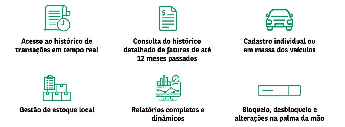 Acesso ao histórico de transações em tempo real; Consulta do histórico detalhado de faturas de até 12 meses passados; Gestão de estoque local; Relatórios completos e dinâmicos; Cadastro individual ou em massa dos veículos; Bloquei, desbloqueio e alterações na palma da mão.